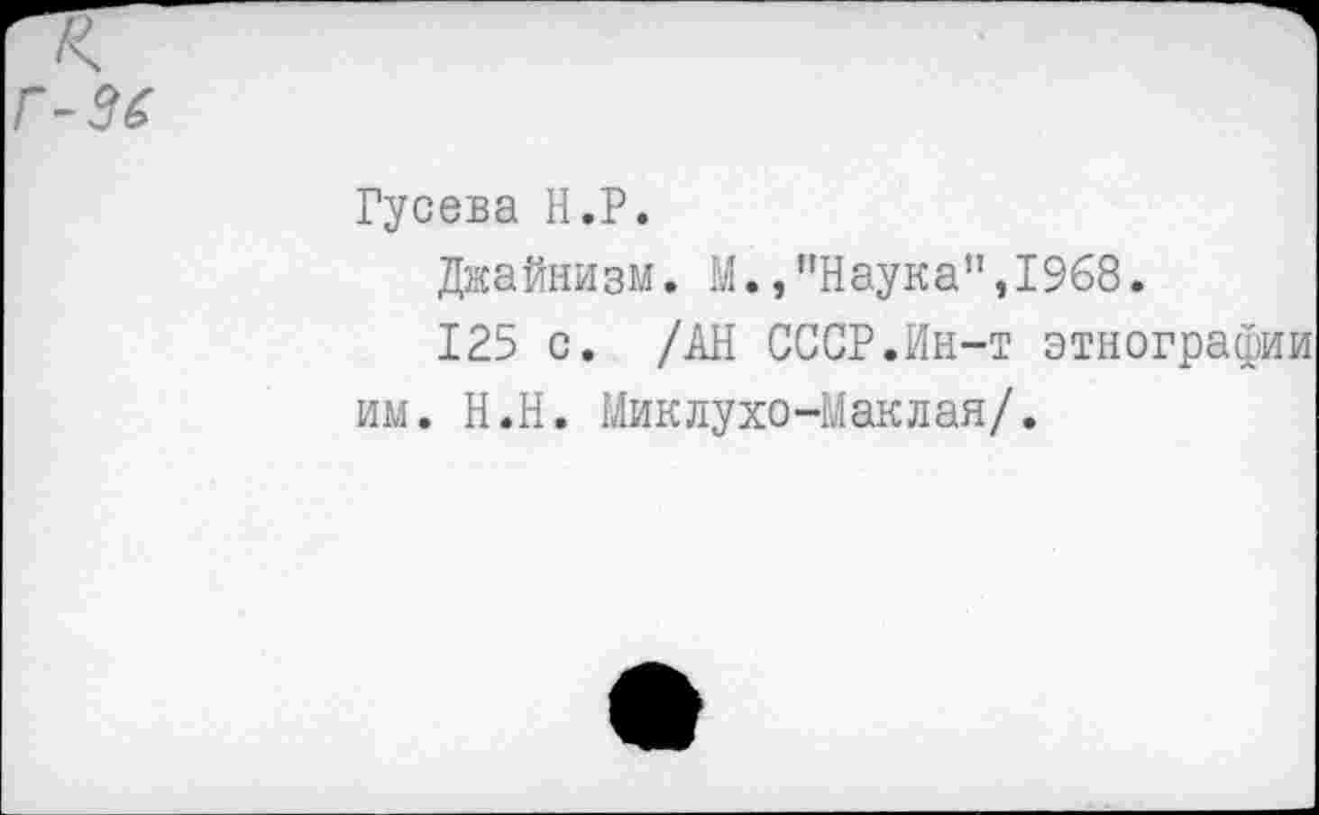 ﻿Гусева Н.Р.
Джайнизм. М.,"Наука",1968.
125 с. /АН СССР.Ин-т этнографии им. Н.Н. Миклухо-Маклая/.